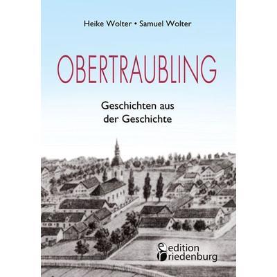 Obertraubling - Geschichten aus der Geschichte, Taschenbuch von Heike Wolter, Edition riedenburg e.U., 978-3-99082-133-6