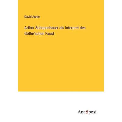 Arthur Schopenhauer als Interpret des Göthe'schen Faust, Taschenbuch von David Asher, Anatiposi Verlag, 978-3-382-20032-9