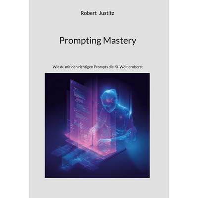 Prompting Mastery, Gebundene Ausgabe von Robert Justitz, BoD – Books on Demand, 978-3-695-19690-6