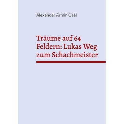Träume auf 64 Feldern: Lukas Weg zum Schachmeister, Taschenbuch von Alexander Armin Gaal, BoD – Books on Demand, 978-3-7693-9987-5