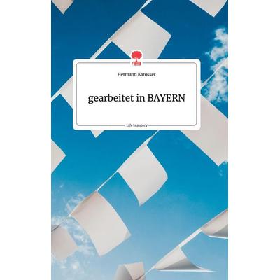 Gearbeitet in BAYERN. Life is a Story - story.one, Gebundene Ausgabe von Hermann Karosser, Story.one publishing, 978-3-99087-864-4