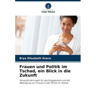 Frauen und Politik im Tschad, ein Blick in die Zukunft, Taschenbuch von Brya Elisabeth Grace, Verlag Unser Wissen, 978-620-0-75840-8