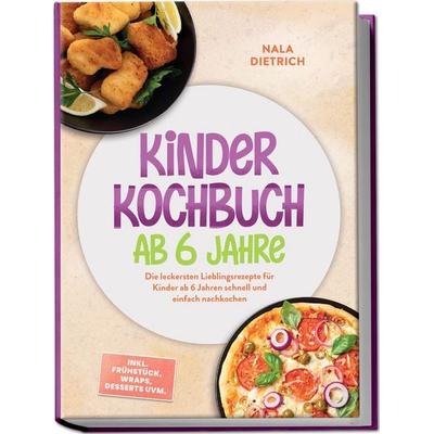 Kinder Kochbuch ab 6 Jahre: Die leckersten Lieblingsrezepte für Kinder ab 6 Jahren schnell und einfach nachkochen – inkl. Frühstück, Wraps, Desserts