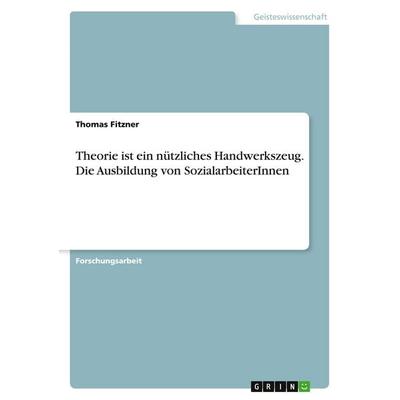 Theorie ist ein nützliches Handwerkszeug. Die Ausbildung von SozialarbeiterInnen, Taschenbuch von Thomas Fitzner, GRIN, 978-3-668-07697-6