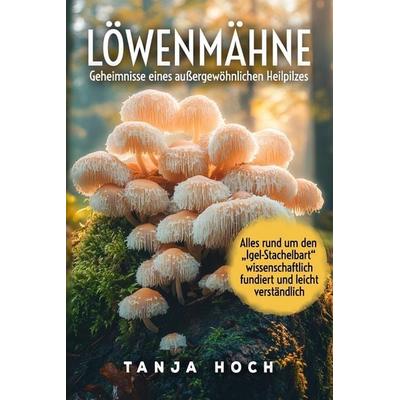 Löwenmähne Geheimnisse eines außergewöhnlichen Heilpilzes Natürliche Kraft für Körper und Gehirn, Taschenbuch von Tanja Hoch, Independently Published
