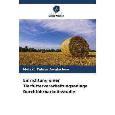 Einrichtung einer Tierfutterverarbeitungsanlage Durchführbarkeitsstudie, Taschenbuch von Melaku Tafese Awulachew, Verlag Unser Wissen,