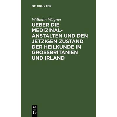 Ueber die Medizinal-Anstalten und den jetzigen Zustand der Heilkunde in Grossbritanien und Irland, Gebundene Ausgabe von Wilhelm Wagner, De Gruyter,