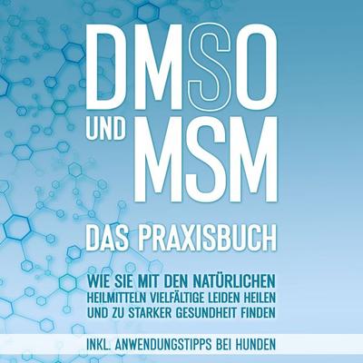 DMSO und MSM - Das Praxisbuch: Wie Sie mit den natürlichen Heilmitteln vielfältige Leiden heilen und zu starker Gesundheit finden - inkl.