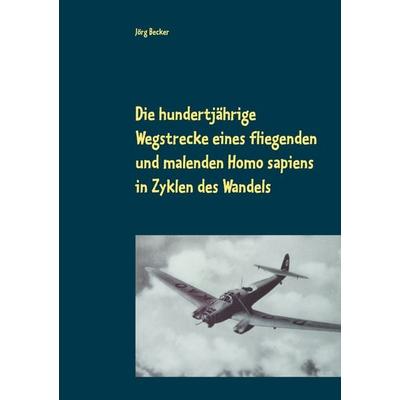 Die hundertjährige Wegstrecke eines fliegenden und malenden Homo sapiens in Zyklen des Wandels, Taschenbuch von Jörg Becker, BoD – Books on Demand,