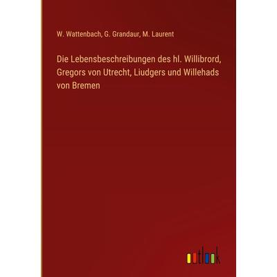 Die Lebensbeschreibungen des hl. Willibrord, Gregors von Utrecht, Liudgers und Willehads von Bremen, Gebundene Ausgabe von W. Wattenbach,G.