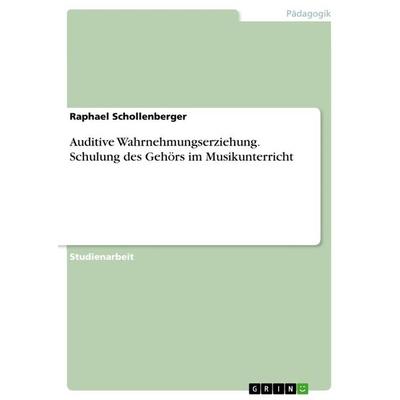 Auditive Wahrnehmungserziehung. Schulung des Gehörs im Musikunterricht, Taschenbuch von Raphael Schollenberger, GRIN, 978-3-668-31386-6