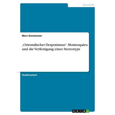 'Orientalischer Despotismus'.Montesquieu und die Verfestigung eines Stereotyps, Taschenbuch von Marc Konstanzer, GRIN, 978-3-668-03896-7