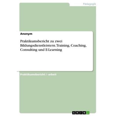 Praktikumsbericht zu zwei Bildungsdienstleistern. Training, Coaching, Consulting und E-Learning, Taschenbuch von Anonymous, GRIN, 978-3-346-81972-7