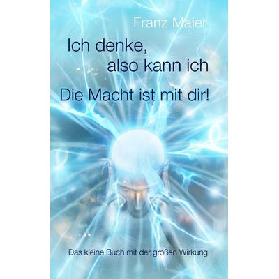 Ich denke, also kann ich. Die Macht ist mit dir!, Gebundene Ausgabe von Franz Maier, BoD – Books on Demand, 978-3-7322-0810-4