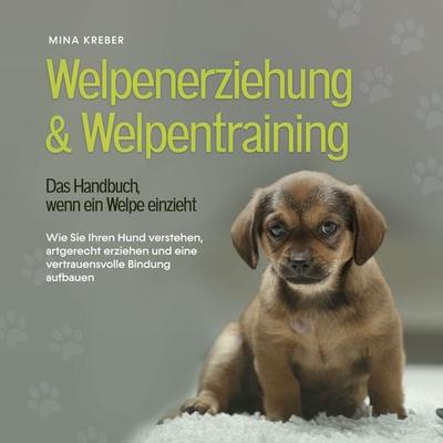 Welpenerziehung & Welpentraining - Das Handbuch, wenn ein Welpe einzieht: Wie Sie Ihren Hund verstehen, artgerecht erziehen und eine vertrauensvolle