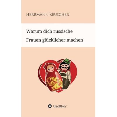 Warum dich russische Frauen glücklicher machen, Taschenbuch von Herrmann Keuscher, Tredition, 978-3-347-21301-2