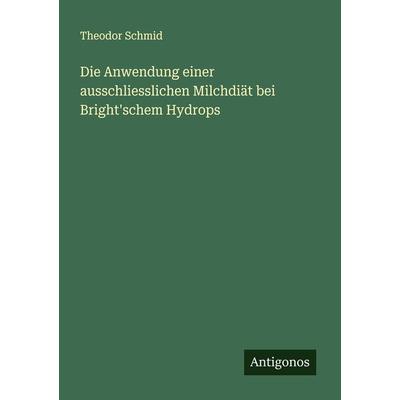 Die Anwendung einer ausschliesslichen Milchdiät bei Bright'schem Hydrops, Taschenbuch von Theodor Schmid, Antigonos Verlag, 978-3-386-14992-1