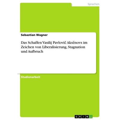 Das Schaffen Vasilij Pavlovi¿ Aks¿novs im Zeichen von Liberalisierung, Stagnation und Aufbruch, Taschenbuch von Sebastian Wagner, GRIN,