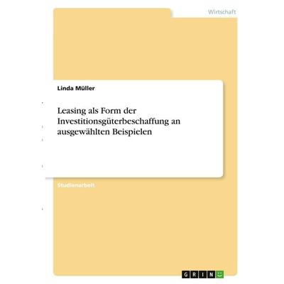 Leasing als Form der Investitionsgüterbeschaffung an ausgewählten Beispielen, Taschenbuch von Linda Müller, GRIN, 978-3-346-30977-8