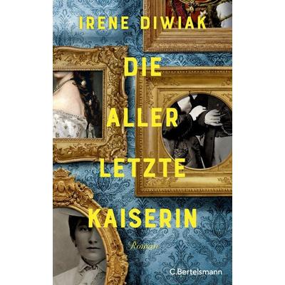Die allerletzte Kaiserin, Gebundene Ausgabe von Irene Diwiak, C.Bertelsmann, 978-3-570-10469-9