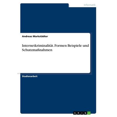 Internetkriminalität. Formen Beispiele und Schutzmaßnahmen, Taschenbuch von Andreas Markstädter, GRIN, 978-3-668-83962-5