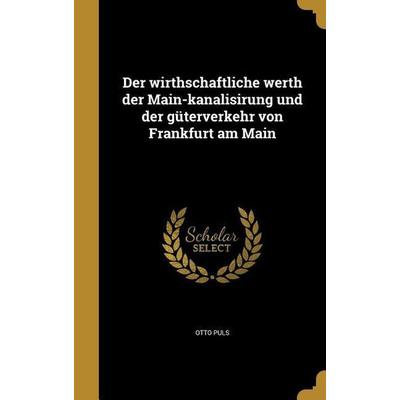 Der wirthschaftliche werth der Main-kanalisirung und der güterverkehr von Frankfurt am Main, Gebundene Ausgabe von Otto Puls, Creative Media Partners,