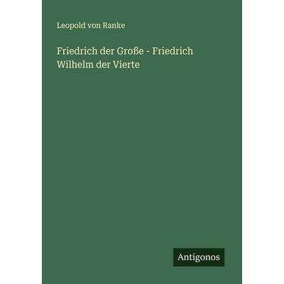 Friedrich der Große - Friedrich Wilhelm der Vierte, Taschenbuch von Leopold Ranke, Antigonos Verlag, 978-3-563-14760-3
