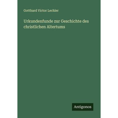 Urkundenfunde zur Geschichte des christlichen Altertums, Taschenbuch von Gotthard Victor Lechler, Antigonos Verlag, 978-3-563-92027-5