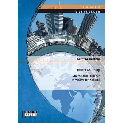 Global Sourcing: Strategischer Einkauf im weltweiten Kontext, Taschenbuch von Gerrit Kehrenberg, Bachelor + Master Publishing, 978-3-95684-426-3