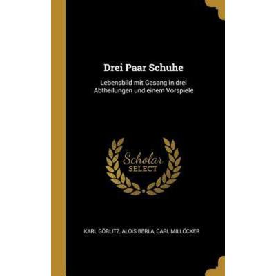 Drei Paar Schuhe, Gebundene Ausgabe von Karl Görlitz,Alois Berla,Carl Millöcker, Creative Media Partners, LLC, 978-0-270-02294-0