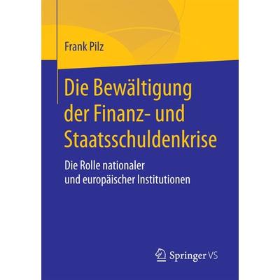 Die Bewältigung der Finanz- und Staatsschuldenkrise, Taschenbuch von Frank Pilz, Springer Fachmedien Wiesbaden GmbH, 978-3-658-18803-0