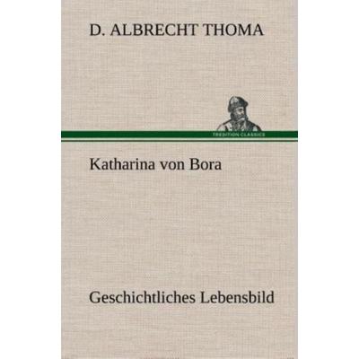 Katharina von Bora Geschichtliches Lebensbild, Gebundene Ausgabe von D. Albrecht Thoma, Tredition, 978-3-8495-4790-5