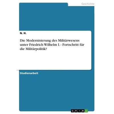 Die Modernisierung des Militärwesens unter Friedrich Wilhelm I. - Fortschritt für die Militärpolitik?, Taschenbuch von N. H., GRIN, 978-3-656-19981-6