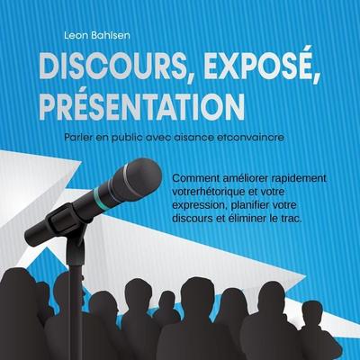 Discours, exposé, présentation: Parler en public avec aisance etconvaincre - Comment améliorer rapidement votrerhétorique et votre expression,