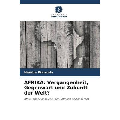 AFRIKA: Vergangenheit, Gegenwart und Zukunft der Welt?, Taschenbuch von Hamba Wanzola, Verlag Unser Wissen, 978-620-5-62750-1