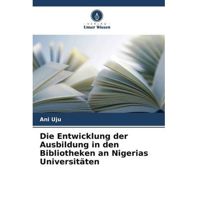 Die Entwicklung der Ausbildung in den Bibliotheken an Nigerias Universitäten, Taschenbuch von Ani Uju, Verlag Unser Wissen, 978-620-5-20120-6