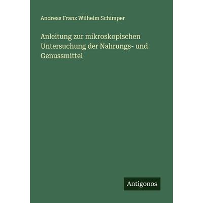 Anleitung zur mikroskopischen Untersuchung der Nahrungs- und Genussmittel, Taschenbuch von Andreas Franz Wilhelm Schimper, Antigonos Verlag,
