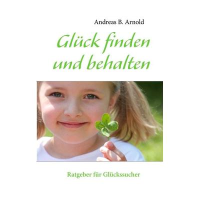 Glück finden und behalten, Taschenbuch von Andreas B. Arnold, BoD – Books on Demand, 978-3-7322-3597-1