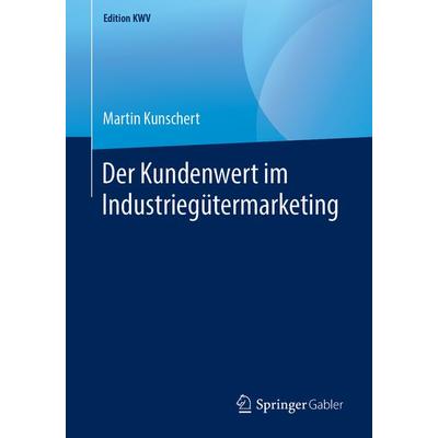 Der Kundenwert im Industriegütermarketing, Taschenbuch von Martin Kunschert, Springer Fachmedien Wiesbaden GmbH, 978-3-658-24719-5