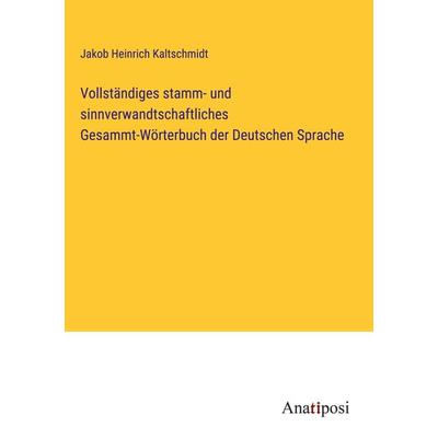 Vollständiges stamm- und sinnverwandtschaftliches Gesammt-Wörterbuch der Deutschen Sprache, Gebundene Ausgabe von Jakob Heinrich Kaltschmidt,