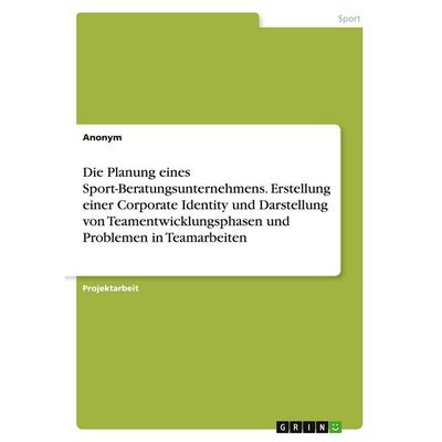 Die Planung eines Sport-Beratungsunternehmens. Erstellung einer Corporate Identity und Darstellung von Teamentwicklungsphasen und Problemen in