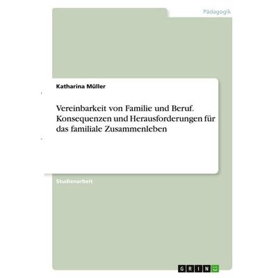 Vereinbarkeit von Familie und Beruf. Konsequenzen und Herausforderungen für das familiale Zusammenleben, Taschenbuch von Katharina Müller, GRIN,