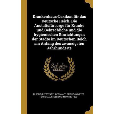 Krankenhaus-Lexikon Für Das Deutsche Reich. Die Anstaltsfürsorge Für Kranke Und Gebrechliche Und Die Hygienischen Einrichtungen Der Städte Im