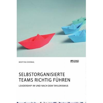 Selbstorganisierte Teams richtig führen. Leadership im und nach dem Taylorismus, Taschenbuch von Martina Dohnal, Science Factory, 978-3-95687-774-2