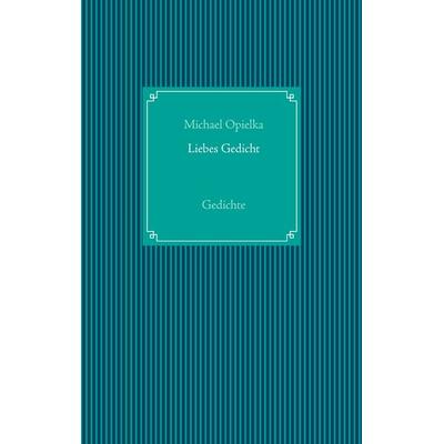 Liebes Gedicht, Gebundene Ausgabe von Michael Opielka, BoD – Books on Demand, 978-3-7412-3701-0