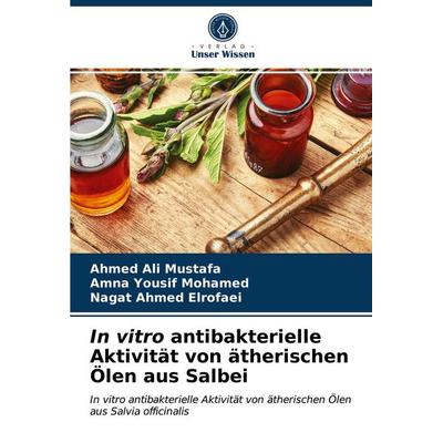 In vitro antibakterielle Aktivität von ätherischen Ölen aus Salbei, Taschenbuch von Ahmed Ali Mustafa,Amna Yousif Mohamed,Nagat Ahmed Elrofaei, Verlag
