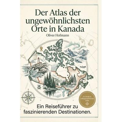 Der Atlas der ungewöhnlichsten Orte in Kanada, Gebundene Ausgabe von Oliver Hofmann, BoD - Books on Demand, 978-3-695-39494-4
