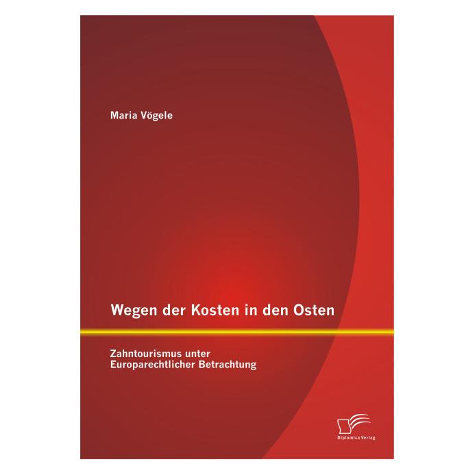 Diplomica Wegen der Kosten in den Osten: Zahntourismus unter Europarechtlicher Betrachtung (Deutsch, Softcover, Maria Vögele) (55575738)