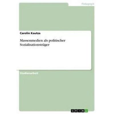 Massenmedien als politischer Sozialisationsträger, Taschenbuch von Carolin Kautza, GRIN, 978-3-656-29893-9
