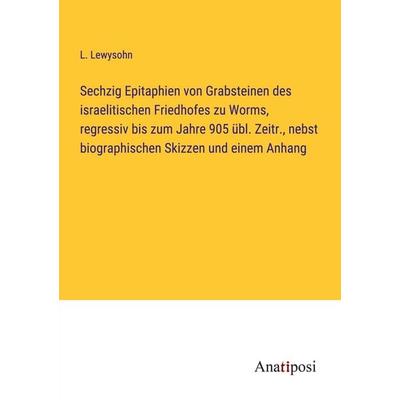 Sechzig Epitaphien von Grabsteinen des israelitischen Friedhofes zu Worms, regressiv bis zum Jahre 905 übl. Zeitr., nebst biographischen Skizzen und